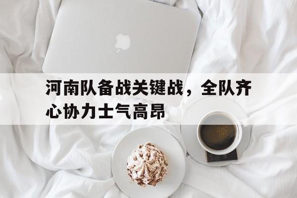 河南队备战关键战，全队齐心协力士气高昂